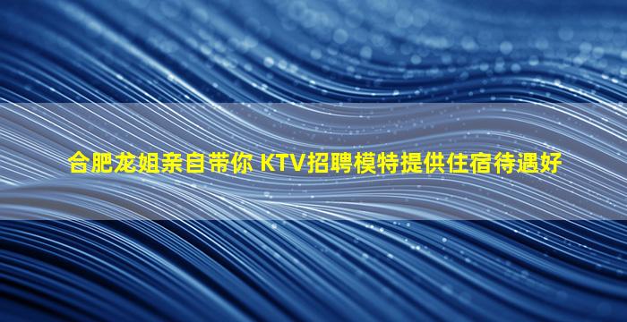 合肥龙姐亲自带你 KTV招聘模特提供住宿待遇好